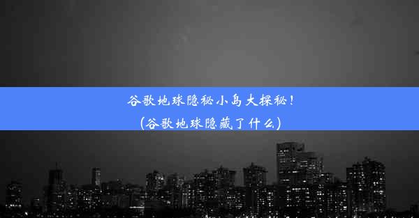 谷歌地球隐秘小岛大探秘！(谷歌地球隐藏了什么)