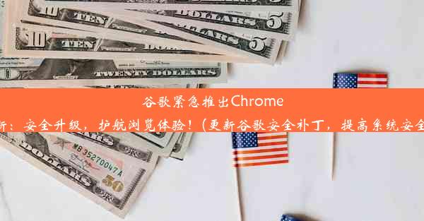 谷歌紧急推出Chrome更新：安全升级，护航浏览体验！(更新谷歌安全补丁，提高系统安全性)