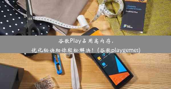 谷歌Play占用高内存，优化秘诀助你轻松解决！(谷歌playgemes)