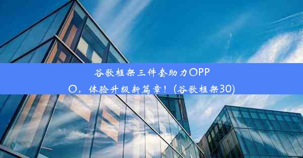 谷歌框架三件套助力OPPO，体验升级新篇章！(谷歌框架30)