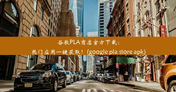 谷歌PLA商店官方下载：热门应用一键获取！(google pla store apk)