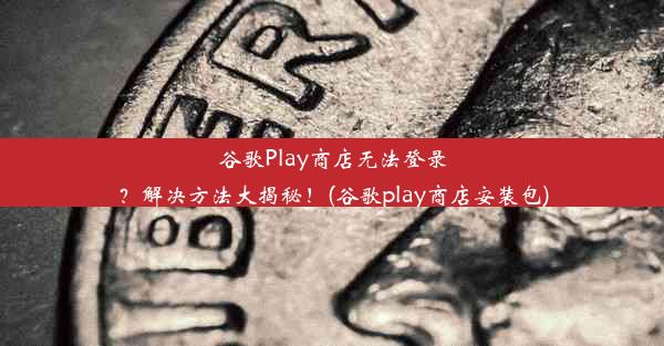 谷歌Play商店无法登录？解决方法大揭秘！(谷歌play商店安装包)