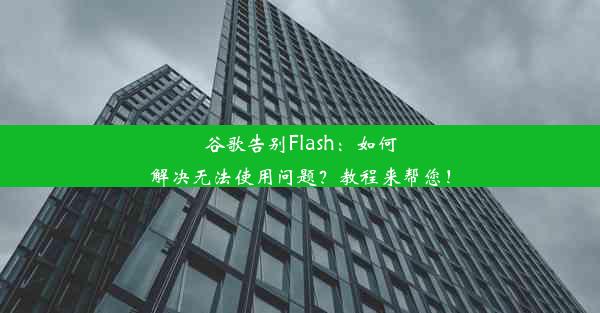 谷歌告别Flash：如何解决无法使用问题？教程来帮您！