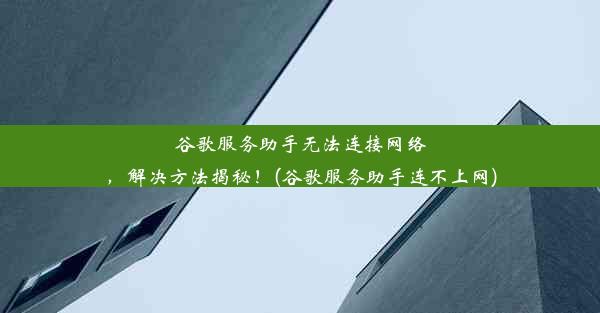 谷歌服务助手无法连接网络，解决方法揭秘！(谷歌服务助手连不上网)