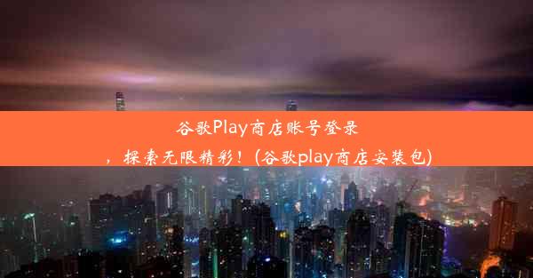 谷歌Play商店账号登录，探索无限精彩！(谷歌play商店安装包)