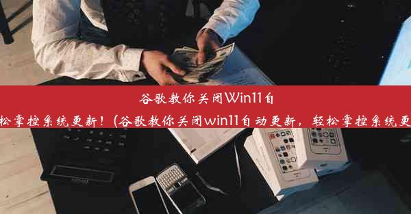 谷歌教你关闭Win11自动更新，轻松掌控系统更新！(谷歌教你关闭win11自动更新，轻松掌控系统更新怎么关闭)