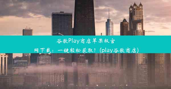 谷歌Play商店苹果版官网下载：一键轻松获取！(play谷歌商店)