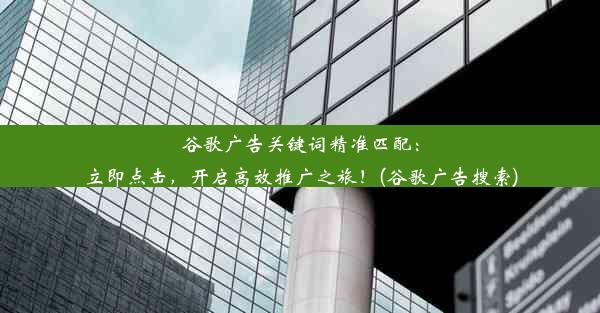 谷歌广告关键词精准匹配：立即点击，开启高效推广之旅！(谷歌广告搜索)