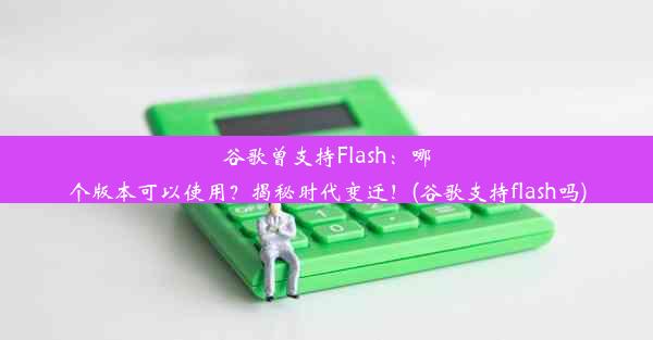 谷歌曾支持Flash：哪个版本可以使用？揭秘时代变迁！(谷歌支持flash吗)