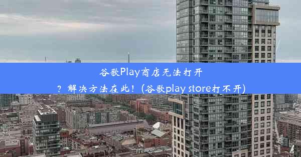 谷歌Play商店无法打开？解决方法在此！(谷歌play store打不开)