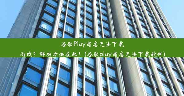 谷歌Play商店无法下载游戏？解决方法在此！(谷歌play商店无法下载软件)