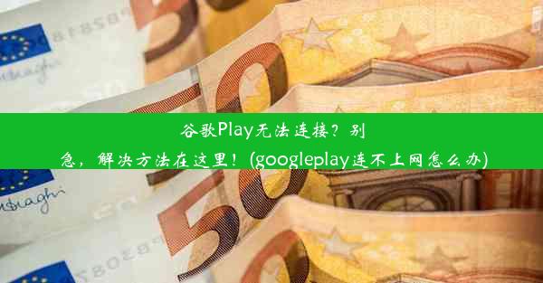 谷歌Play无法连接？别急，解决方法在这里！(googleplay连不上网怎么办)