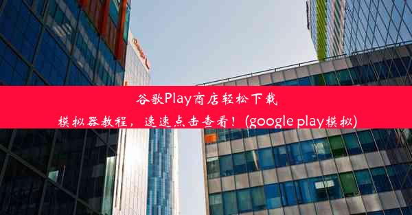 谷歌Play商店轻松下载模拟器教程，速速点击查看！(google play模拟)