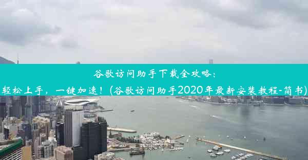 谷歌访问助手下载全攻略：轻松上手，一键加速！(谷歌访问助手2020年最新安装教程-简书)