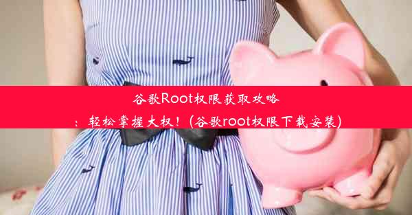 谷歌Root权限获取攻略：轻松掌握大权！(谷歌root权限下载安装)