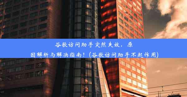 谷歌访问助手突然失效，原因解析与解决指南！(谷歌访问助手不起作用)