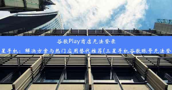 谷歌Play商店无法登录三星手机：解决方案与热门应用替代推荐(三星手机谷歌账号无法登录)