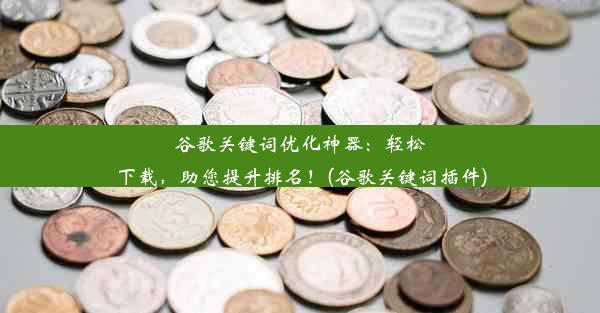 谷歌关键词优化神器：轻松下载，助您提升排名！(谷歌关键词插件)