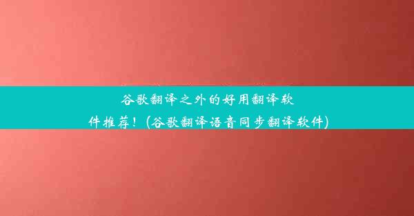 谷歌翻译之外的好用翻译软件推荐！(谷歌翻译语音同步翻译软件)