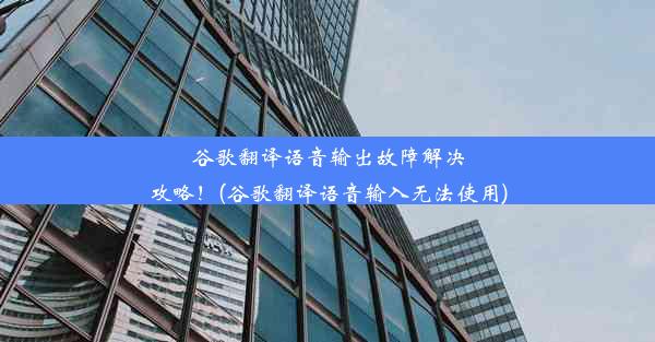 谷歌翻译语音输出故障解决攻略！(谷歌翻译语音输入无法使用)