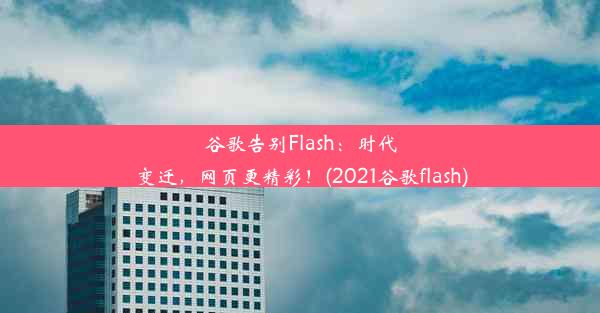 谷歌告别Flash：时代变迁，网页更精彩！(2021谷歌flash)