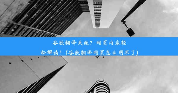 谷歌翻译失效？网页内容轻松解读！(谷歌翻译网页怎么用不了)