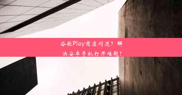 谷歌Play商店闪退？解决安卓手机打开难题！