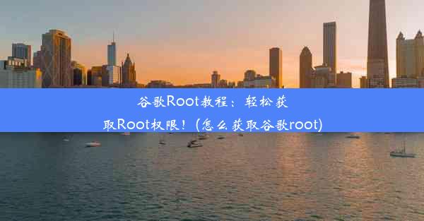 谷歌Root教程：轻松获取Root权限！(怎么获取谷歌root)