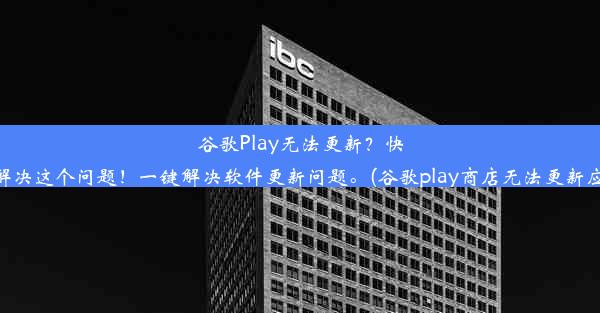 谷歌Play无法更新？快来解决这个问题！一键解决软件更新问题。(谷歌play商店无法更新应用)