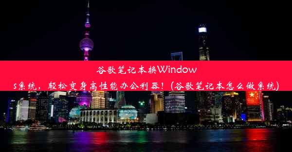 谷歌笔记本换Windows系统，轻松变身高性能办公利器！(谷歌笔记本怎么做系统)