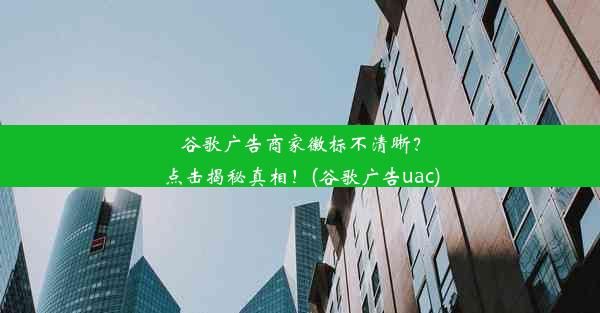 谷歌广告商家徽标不清晰？点击揭秘真相！(谷歌广告uac)