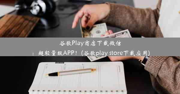 谷歌Play商店下载微信：超轻量级APP！(谷歌play store下载应用)