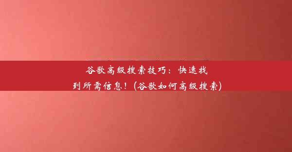 谷歌高级搜索技巧：快速找到所需信息！(谷歌如何高级搜索)