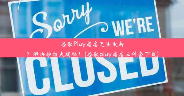 谷歌Play商店无法更新？解决妙招大揭秘！(谷歌play商店三件套下载)