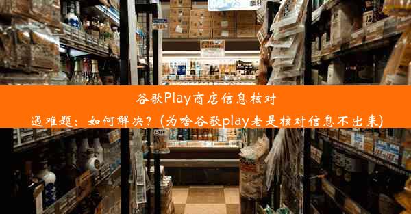 谷歌Play商店信息核对遇难题：如何解决？(为啥谷歌play老是核对信息不出来)