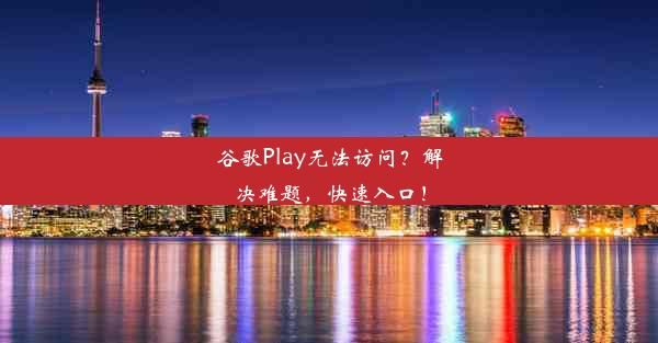 谷歌Play无法访问？解决难题，快速入口！