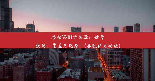 谷歌Wifi扩展器：信号强劲，覆盖无死角！(谷歌扩充功能)