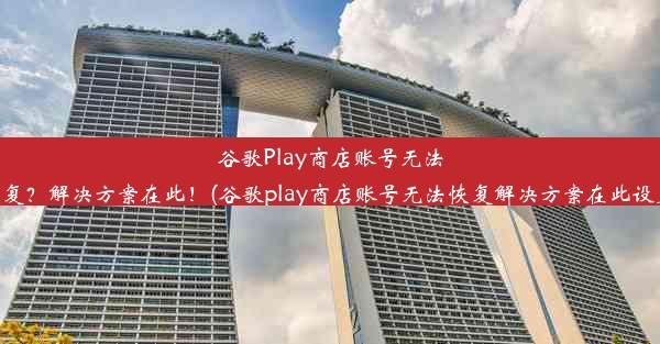 谷歌Play商店账号无法恢复？解决方案在此！(谷歌play商店账号无法恢复解决方案在此设置)