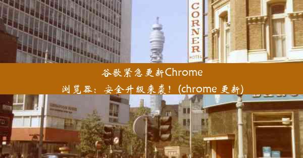 谷歌紧急更新Chrome浏览器：安全升级来袭！(chrome 更新)