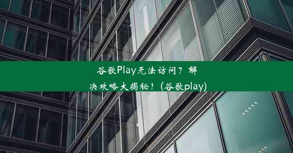 谷歌Play无法访问？解决攻略大揭秘！(谷歌play)