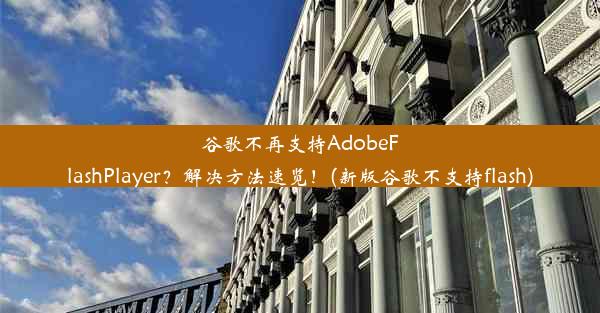 谷歌不再支持AdobeFlashPlayer？解决方法速览！(新版谷歌不支持flash)