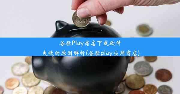 谷歌Play商店下载软件失败的原因解析(谷歌play应用商店)