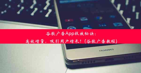 谷歌广告App投放秘诀：高效增量，吸引用户增长！(谷歌广告教程)