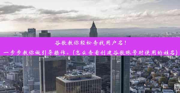 谷歌教你轻松查找用户名！一步步教你做引导操作。(怎么查看创建谷歌账号时使用的姓名)