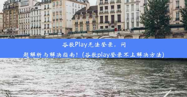 谷歌Play无法登录，问题解析与解决指南！(谷歌play登录不上解决方法)