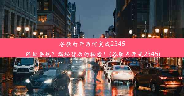 谷歌打开为何变成2345网址导航？揭秘背后的秘密！(谷歌点开是2345)