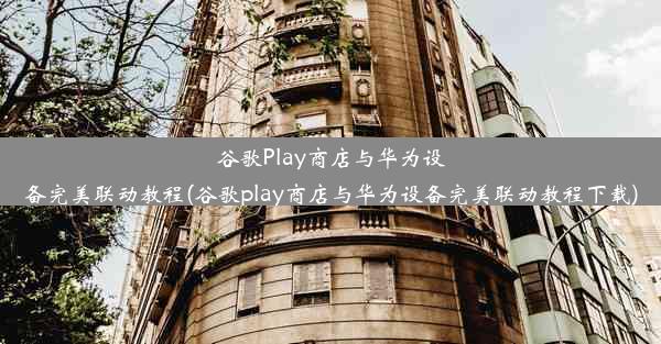 谷歌Play商店与华为设备完美联动教程(谷歌play商店与华为设备完美联动教程下载)