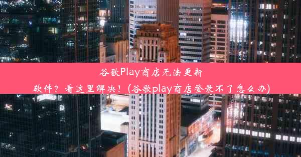 谷歌Play商店无法更新软件？看这里解决！(谷歌play商店登录不了怎么办)