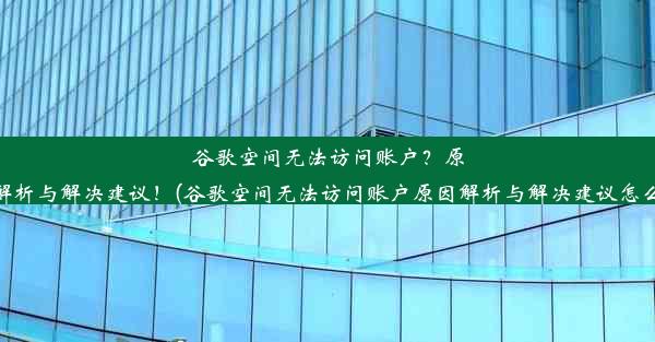 谷歌空间无法访问账户？原因解析与解决建议！(谷歌空间无法访问账户原因解析与解决建议怎么写)