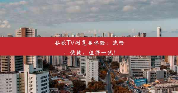 谷歌TV浏览器体验：流畅、便捷，值得一试！